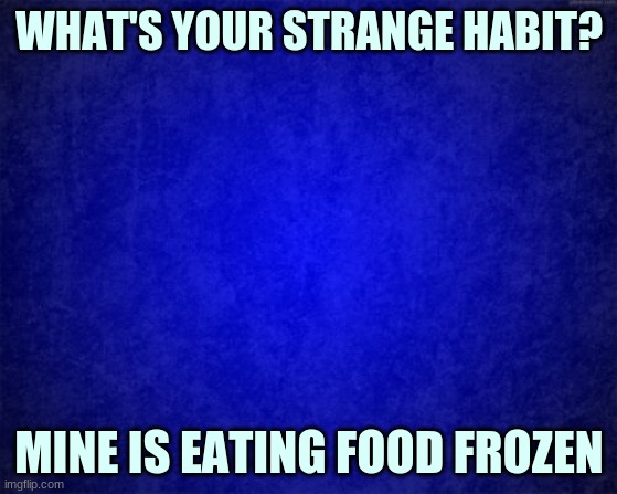 Y'all have any stange habits? | WHAT'S YOUR STRANGE HABIT? MINE IS EATING FOOD FROZEN | image tagged in blue background,strange habits,question | made w/ Imgflip meme maker