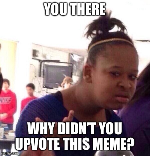 Black Girl Wat Meme |  YOU THERE; WHY DIDN’T YOU UPVOTE THIS MEME? | image tagged in memes,black girl wat | made w/ Imgflip meme maker