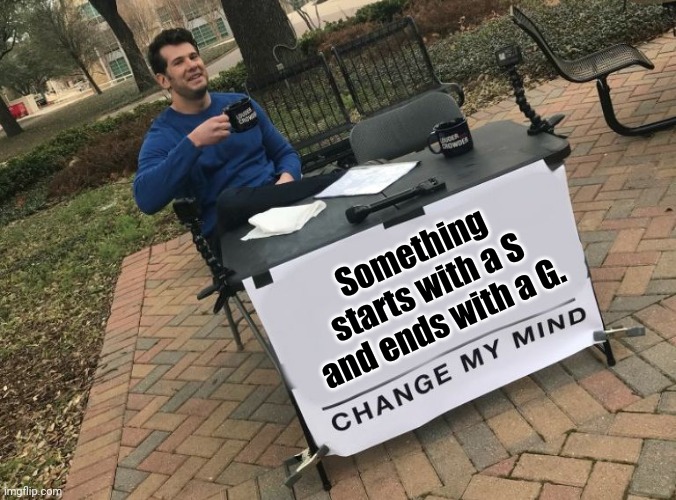 Something starts with a S and ends with a G. | Something starts with a S and ends with a G. | image tagged in change my mind crowder,change my mind,funny,memes,meme,something | made w/ Imgflip meme maker