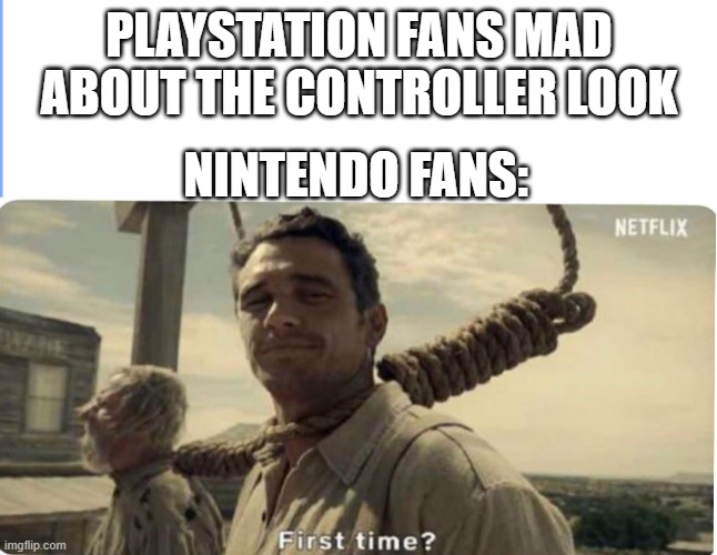 Console Stereotypes (Memenade) | PLAYSTATION FANS MAD ABOUT THE CONTROLLER LOOK; NINTENDO FANS: | image tagged in first time | made w/ Imgflip meme maker