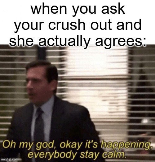 Oh my god,okay it's happening,everybody stay calm | when you ask your crush out and she actually agrees: | image tagged in oh my god okay it's happening everybody stay calm | made w/ Imgflip meme maker