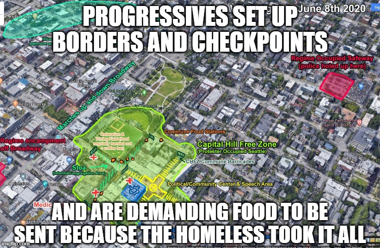 Capitol Hill Autonomous Zone Map | PROGRESSIVES SET UP BORDERS AND CHECKPOINTS AND ARE DEMANDING FOOD TO BE SENT BECAUSE THE HOMELESS TOOK IT ALL | image tagged in capitol hill autonomous zone map | made w/ Imgflip meme maker