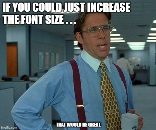 That Would Be Great | IF YOU COULD JUST INCREASE 
THE FONT SIZE . . . THAT WOULD BE GREAT. | image tagged in memes,that would be great | made w/ Imgflip meme maker