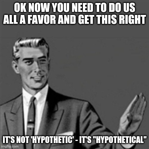 I literally could've made this meme back in early 2017 | OK NOW YOU NEED TO DO US ALL A FAVOR AND GET THIS RIGHT; IT'S NOT 'HYPOTHETIC' - IT'S "HYPOTHETICAL" | image tagged in correction guy,memes | made w/ Imgflip meme maker