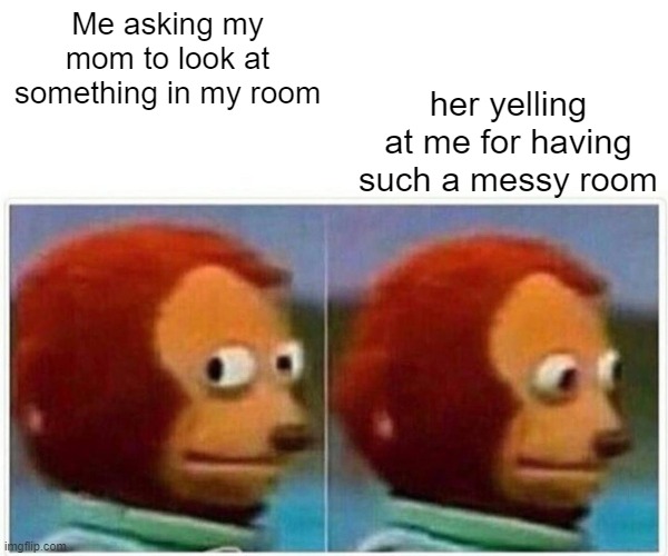 OK | her yelling at me for having such a messy room; Me asking my mom to look at something in my room | image tagged in memes,monkey puppet | made w/ Imgflip meme maker