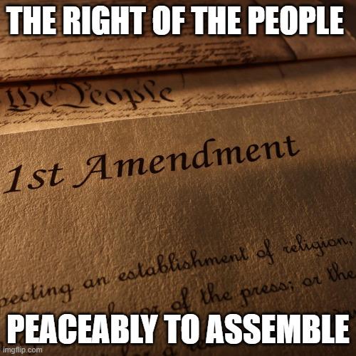 First Amendment Rights | THE RIGHT OF THE PEOPLE; PEACEABLY TO ASSEMBLE | image tagged in first amendment | made w/ Imgflip meme maker
