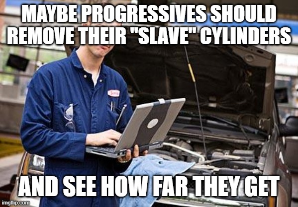 Internet Mechanic | MAYBE PROGRESSIVES SHOULD REMOVE THEIR "SLAVE" CYLINDERS; AND SEE HOW FAR THEY GET | image tagged in internet mechanic | made w/ Imgflip meme maker