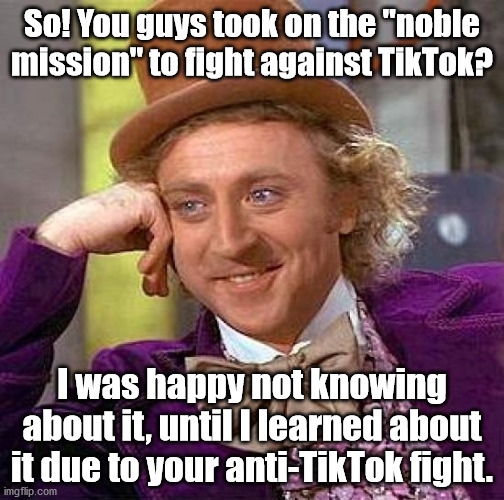 Creepy Condescending Wonka Meme | So! You guys took on the "noble mission" to fight against TikTok? I was happy not knowing about it, until I learned about it due to your anti-TikTok fight. | image tagged in memes,creepy condescending wonka | made w/ Imgflip meme maker