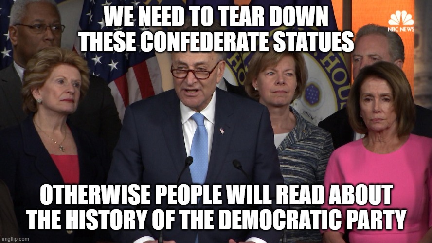 Democrat congressmen | WE NEED TO TEAR DOWN THESE CONFEDERATE STATUES; OTHERWISE PEOPLE WILL READ ABOUT THE HISTORY OF THE DEMOCRATIC PARTY | image tagged in democrat congressmen | made w/ Imgflip meme maker