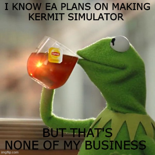 my first meme on imgflip | I KNOW EA PLANS ON MAKING
KERMIT SIMULATOR; BUT THAT'S NONE OF MY BUSINESS | image tagged in memes,but that's none of my business,kermit the frog | made w/ Imgflip meme maker