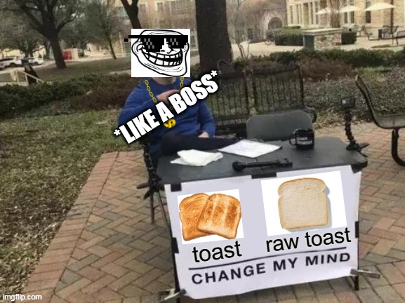 just.......   do something (pls) | *LIKE A BOSS*; raw toast; toast | image tagged in memes,change my mind,like a boss,funny,gifs,funny memes | made w/ Imgflip meme maker