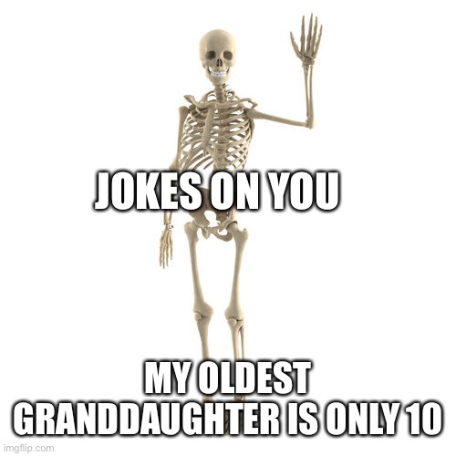 Friendly Bones | JOKES ON YOU MY OLDEST GRANDDAUGHTER IS ONLY 10 | image tagged in friendly bones | made w/ Imgflip meme maker