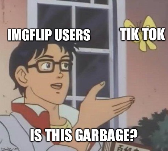 Is This A Pigeon Meme | IMGFLIP USERS; TIK TOK; IS THIS GARBAGE? | image tagged in memes,is this a pigeon | made w/ Imgflip meme maker