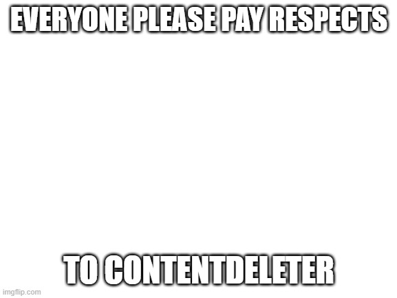 Blank White Template | EVERYONE PLEASE PAY RESPECTS; TO CONTENTDELETER | image tagged in blank white template | made w/ Imgflip meme maker