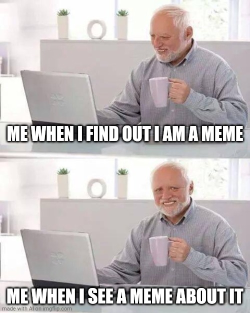 Woah | ME WHEN I FIND OUT I AM A MEME; ME WHEN I SEE A MEME ABOUT IT | image tagged in memes,hide the pain harold | made w/ Imgflip meme maker