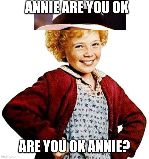 annie | ANNIE ARE YOU OK; ARE YOU OK ANNIE? | image tagged in annie | made w/ Imgflip meme maker