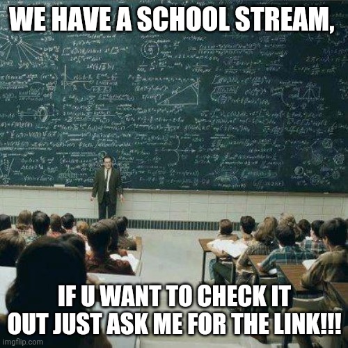 School | WE HAVE A SCHOOL STREAM, IF U WANT TO CHECK IT OUT JUST ASK ME FOR THE LINK!!! | image tagged in school | made w/ Imgflip meme maker