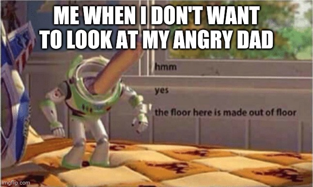 hmm yes the floor here is made out of floor | ME WHEN I DON'T WANT TO LOOK AT MY ANGRY DAD | image tagged in hmm yes the floor here is made out of floor | made w/ Imgflip meme maker