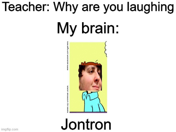 Blank White Template | Teacher: Why are you laughing; My brain:; Jontron | image tagged in blank white template | made w/ Imgflip meme maker