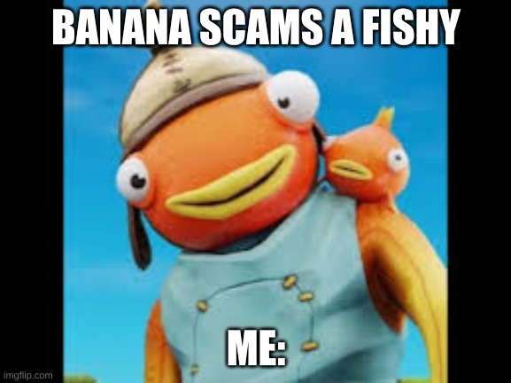 BANANA SCAMS A FISHY; ME: | image tagged in fish,banana | made w/ Imgflip meme maker