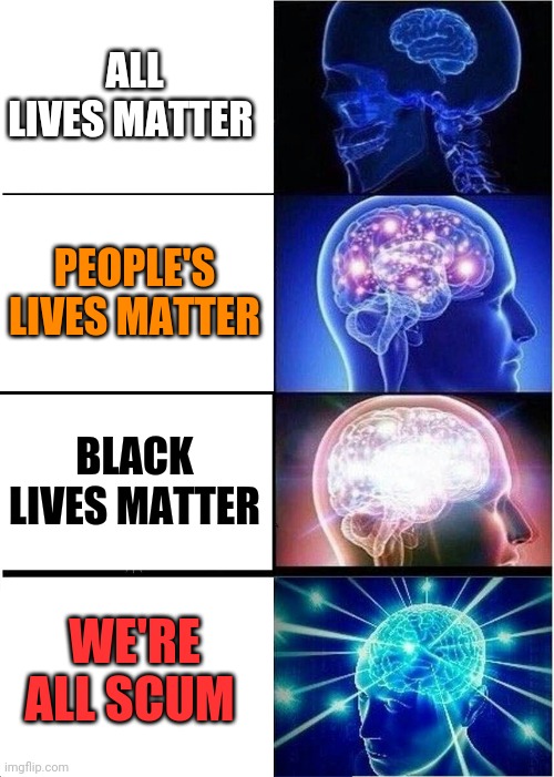 We're all scum | ALL LIVES MATTER; PEOPLE'S LIVES MATTER; BLACK LIVES MATTER; WE'RE ALL SCUM | image tagged in memes,expanding brain | made w/ Imgflip meme maker