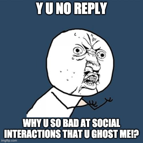 Y U Ghost Me | Y U NO REPLY; WHY U SO BAD AT SOCIAL INTERACTIONS THAT U GHOST ME!? | image tagged in memes,y u no | made w/ Imgflip meme maker