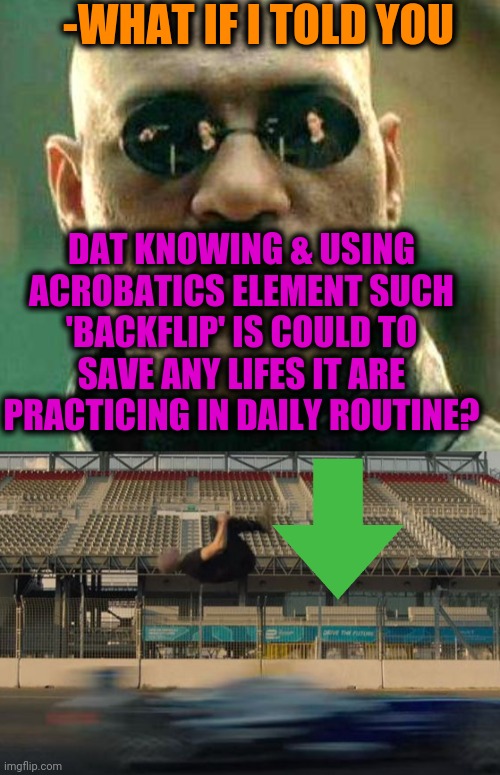 -Backflip which brought untouchable skill for creating money from air. | -WHAT IF I TOLD YOU; DAT KNOWING & USING ACROBATICS ELEMENT SUCH 'BACKFLIP' IS COULD TO SAVE ANY LIFES IT ARE PRACTICING IN DAILY ROUTINE? | image tagged in what if i told you,stunts,show me the real,backflips,extreme sports,matrix morpheus offer | made w/ Imgflip meme maker