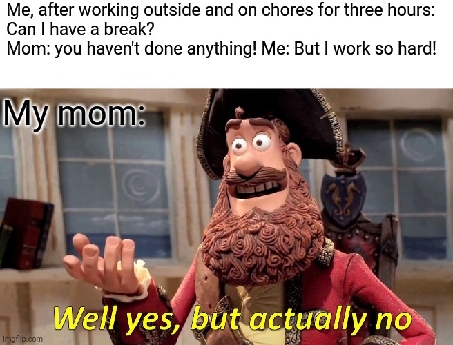 Well Yes, But Actually No |  Me, after working outside and on chores for three hours:
Can I have a break? 
Mom: you haven't done anything! Me: But I work so hard! My mom: | image tagged in memes,well yes but actually no | made w/ Imgflip meme maker