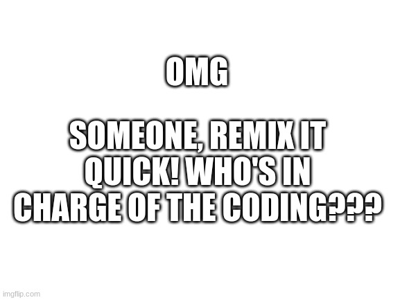 Blank White Template |  SOMEONE, REMIX IT QUICK! WHO'S IN CHARGE OF THE CODING??? OMG | image tagged in blank white template | made w/ Imgflip meme maker