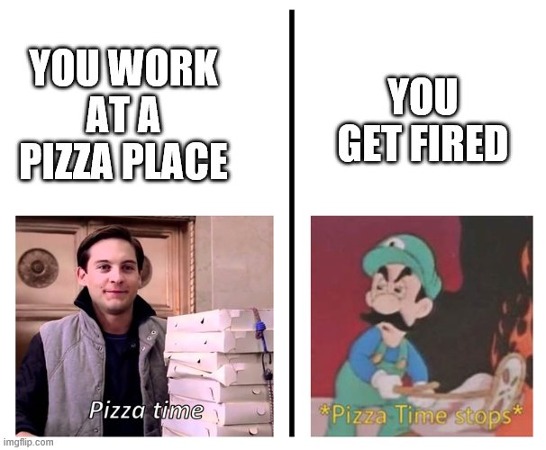Pizza time pizza time stops | YOU GET FIRED; YOU WORK AT A PIZZA PLACE | image tagged in pizza time pizza time stops | made w/ Imgflip meme maker