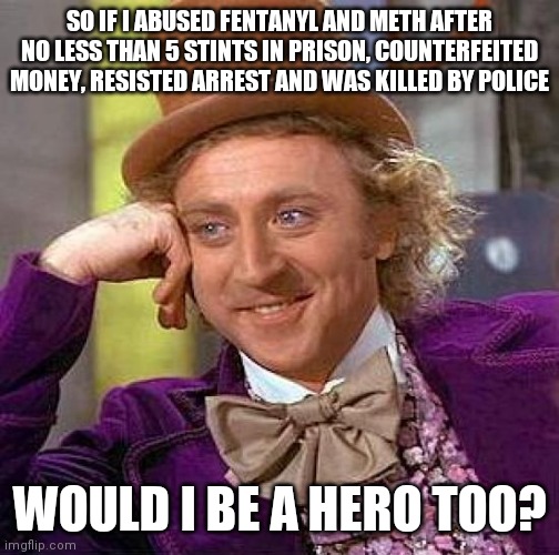 Creepy Condescending Wonka | SO IF I ABUSED FENTANYL AND METH AFTER NO LESS THAN 5 STINTS IN PRISON, COUNTERFEITED MONEY, RESISTED ARREST AND WAS KILLED BY POLICE; WOULD I BE A HERO TOO? | image tagged in memes,creepy condescending wonka | made w/ Imgflip meme maker