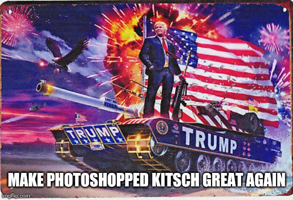 We can do better than this | MAKE PHOTOSHOPPED KITSCH GREAT AGAIN | image tagged in trump tank secret service rush,trump sucks | made w/ Imgflip meme maker