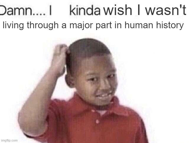 I really wish i wasn't | wish I wasn't; living through a major part in human history | image tagged in damn i kinda dont care,memes,funny,history,wish | made w/ Imgflip meme maker