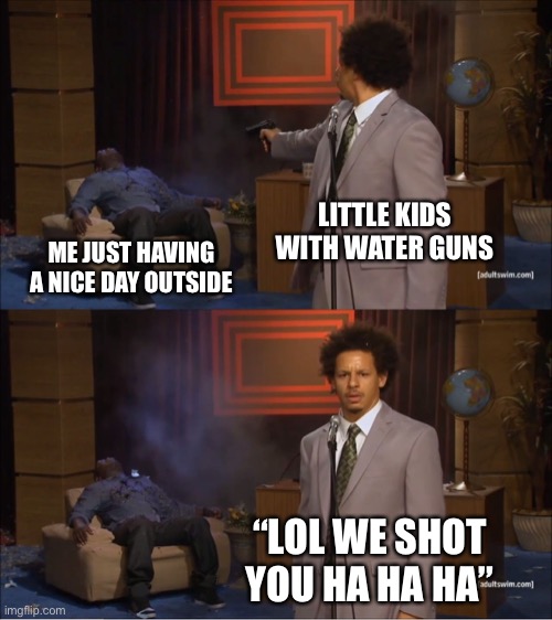 Who Killed Hannibal | LITTLE KIDS WITH WATER GUNS; ME JUST HAVING A NICE DAY OUTSIDE; “LOL WE SHOT YOU HA HA HA” | image tagged in memes,who killed hannibal | made w/ Imgflip meme maker