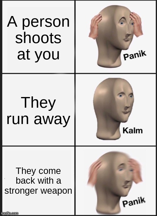 Panik Kalm Panik | A person shoots at you; They run away; They come back with a stronger weapon | image tagged in memes,panik kalm panik | made w/ Imgflip meme maker