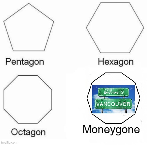 This is very true, Vancouver is ridiculously expensive!!!! | Moneygone | image tagged in memes,pentagon hexagon octagon | made w/ Imgflip meme maker