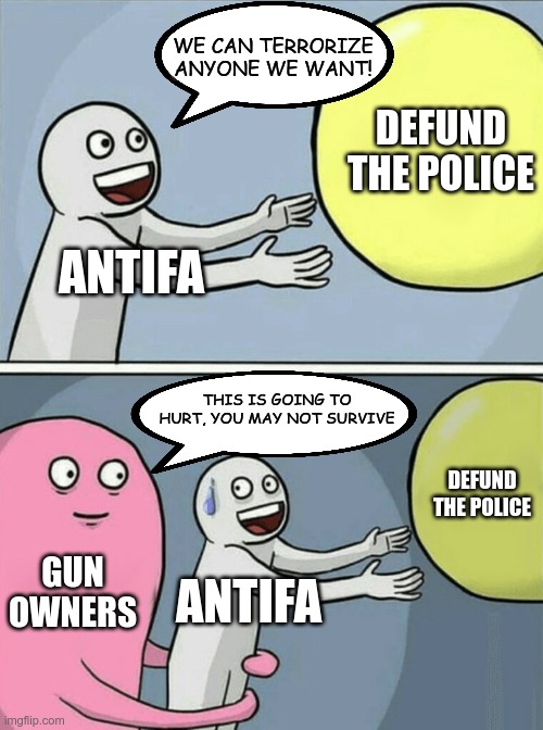Be careful what you wish for | WE CAN TERRORIZE ANYONE WE WANT! DEFUND THE POLICE; ANTIFA; THIS IS GOING TO HURT, YOU MAY NOT SURVIVE; DEFUND THE POLICE; GUN OWNERS; ANTIFA | image tagged in memes,running away balloon | made w/ Imgflip meme maker