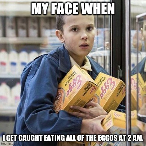 My face when... | MY FACE WHEN; I GET CAUGHT EATING ALL OF THE EGGOS AT 2 AM. | image tagged in mood | made w/ Imgflip meme maker