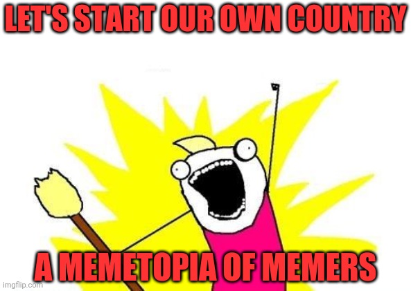 X All The Y Meme | A MEMETOPIA OF MEMERS LET'S START OUR OWN COUNTRY | image tagged in memes,x all the y | made w/ Imgflip meme maker