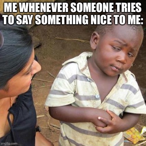 I can never tell if their being sarcastic or truthful | ME WHENEVER SOMEONE TRIES TO SAY SOMETHING NICE TO ME: | image tagged in memes,third world skeptical kid | made w/ Imgflip meme maker