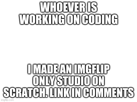 Blank White Template | WHOEVER IS WORKING ON CODING; I MADE AN IMGFLIP ONLY STUDIO ON SCRATCH. LINK IN COMMENTS | image tagged in blank white template | made w/ Imgflip meme maker