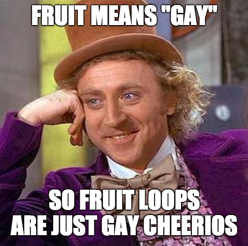 Creepy Condescending Wonka | FRUIT MEANS "GAY"; SO FRUIT LOOPS ARE JUST GAY CHEERIOS | image tagged in memes,creepy condescending wonka | made w/ Imgflip meme maker