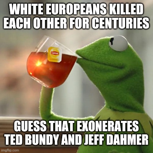 Logic of the anti-BLM crew | WHITE EUROPEANS KILLED EACH OTHER FOR CENTURIES; GUESS THAT EXONERATES TED BUNDY AND JEFF DAHMER | image tagged in memes,but that's none of my business,kermit the frog | made w/ Imgflip meme maker