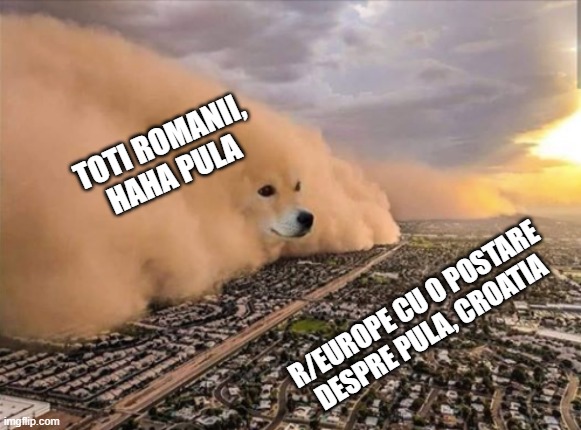 Dust Doge Storm | TOTI ROMANII, HAHA PULA; R/EUROPE CU O POSTARE DESPRE PULA, CROATIA | image tagged in dust doge storm | made w/ Imgflip meme maker