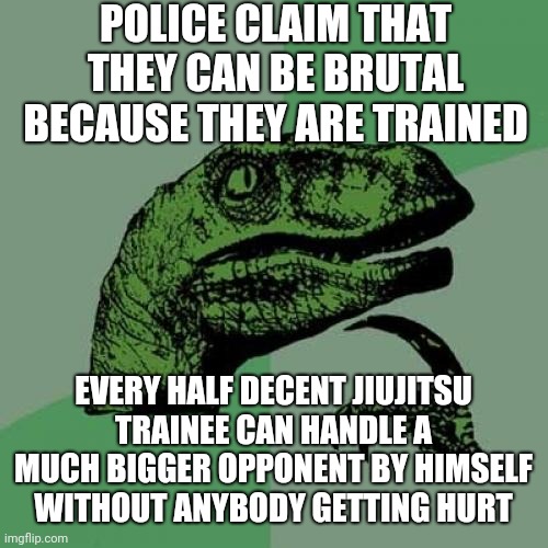 Respect? | POLICE CLAIM THAT THEY CAN BE BRUTAL BECAUSE THEY ARE TRAINED; EVERY HALF DECENT JIUJITSU TRAINEE CAN HANDLE A MUCH BIGGER OPPONENT BY HIMSELF WITHOUT ANYBODY GETTING HURT | image tagged in memes,philosoraptor | made w/ Imgflip meme maker
