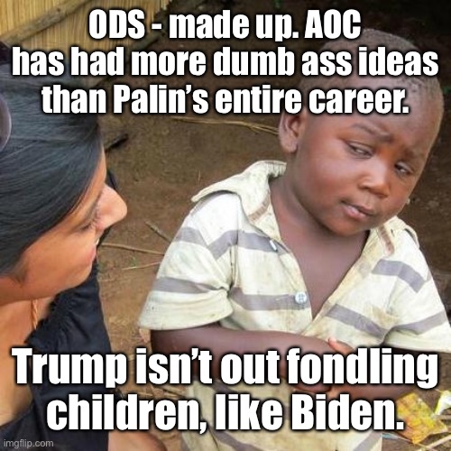 Third World Skeptical Kid Meme | ODS - made up. AOC has had more dumb ass ideas than Palin’s entire career. Trump isn’t out fondling children, like Biden. | image tagged in memes,third world skeptical kid | made w/ Imgflip meme maker