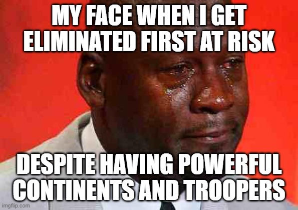crying michael jordan | MY FACE WHEN I GET ELIMINATED FIRST AT RISK; DESPITE HAVING POWERFUL CONTINENTS AND TROOPERS | image tagged in crying michael jordan | made w/ Imgflip meme maker