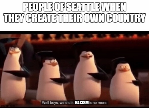 Hey guys Im making a campaign to make the Killer Bean Movie a Real-Life Movie | PEOPLE OF SEATTLE WHEN THEY CREATE THEIR OWN COUNTRY; RACISM | image tagged in well boys we did it blank is no more | made w/ Imgflip meme maker