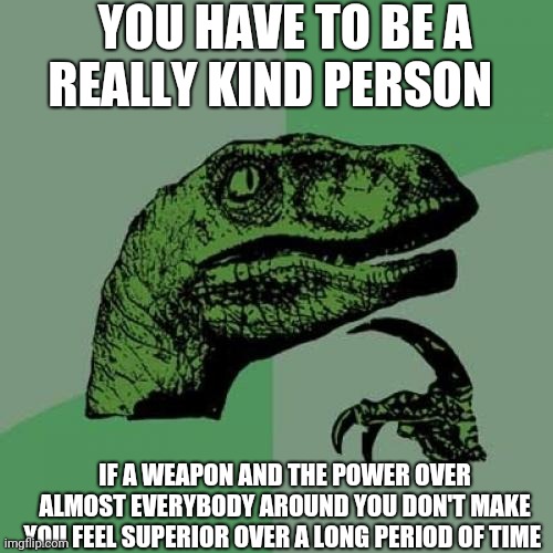 Well known in psychology... | YOU HAVE TO BE A REALLY KIND PERSON; IF A WEAPON AND THE POWER OVER ALMOST EVERYBODY AROUND YOU DON'T MAKE YOU FEEL SUPERIOR OVER A LONG PERIOD OF TIME | image tagged in memes,philosoraptor | made w/ Imgflip meme maker