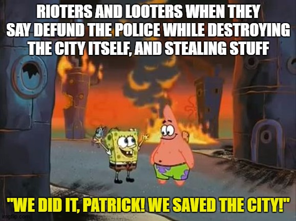 "We did it, Patrick! We saved the City!" | RIOTERS AND LOOTERS WHEN THEY SAY DEFUND THE POLICE WHILE DESTROYING THE CITY ITSELF, AND STEALING STUFF; "WE DID IT, PATRICK! WE SAVED THE CITY!" | image tagged in we did it patrick we saved the city | made w/ Imgflip meme maker